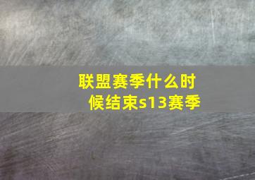 联盟赛季什么时候结束s13赛季