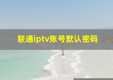 联通iptv账号默认密码