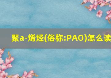 聚a-烯烃(俗称:PAO)怎么读