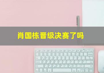 肖国栋晋级决赛了吗