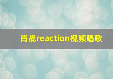 肖战reaction视频唱歌