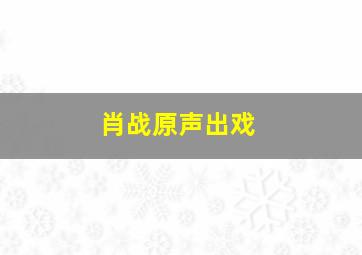 肖战原声出戏