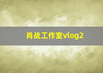 肖战工作室vlog2