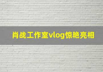 肖战工作室vlog惊艳亮相