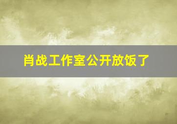 肖战工作室公开放饭了