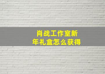 肖战工作室新年礼盒怎么获得