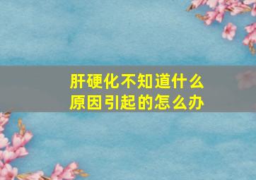 肝硬化不知道什么原因引起的怎么办