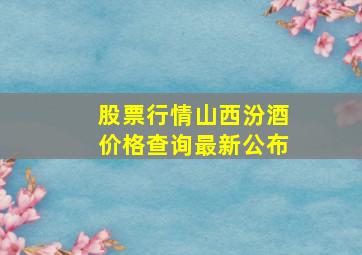 股票行情山西汾酒价格查询最新公布