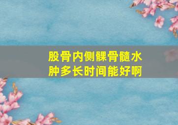 股骨内侧髁骨髓水肿多长时间能好啊