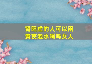 肾阳虚的人可以用黄芪泡水喝吗女人