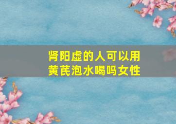 肾阳虚的人可以用黄芪泡水喝吗女性