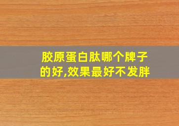 胶原蛋白肽哪个牌子的好,效果最好不发胖