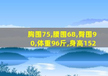 胸围75,腰围68,臀围90,体重96斤,身高152