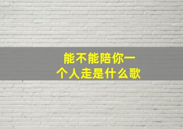 能不能陪你一个人走是什么歌