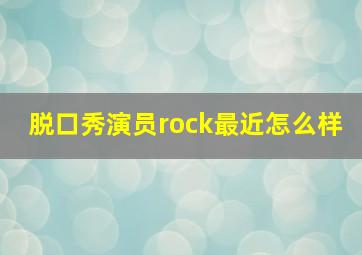 脱口秀演员rock最近怎么样