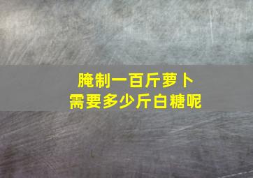 腌制一百斤萝卜需要多少斤白糖呢