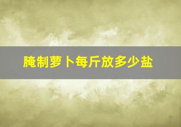 腌制萝卜每斤放多少盐