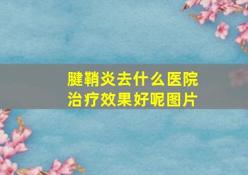 腱鞘炎去什么医院治疗效果好呢图片