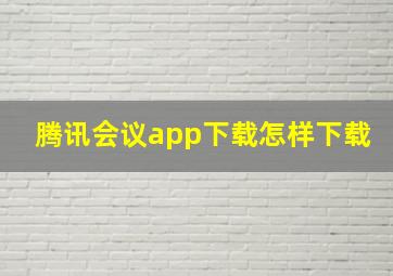 腾讯会议app下载怎样下载