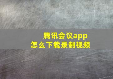 腾讯会议app怎么下载录制视频