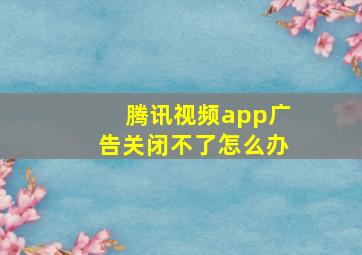 腾讯视频app广告关闭不了怎么办