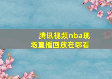 腾讯视频nba现场直播回放在哪看