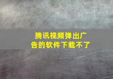 腾讯视频弹出广告的软件下载不了