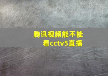 腾讯视频能不能看cctv5直播