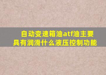 自动变速箱油atf油主要具有润滑什么液压控制功能