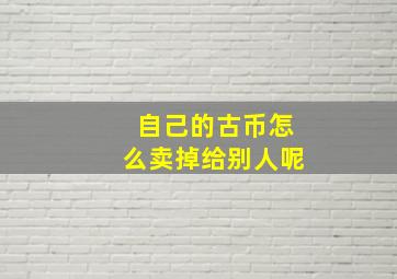 自己的古币怎么卖掉给别人呢