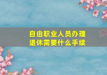 自由职业人员办理退休需要什么手续