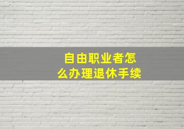 自由职业者怎么办理退休手续