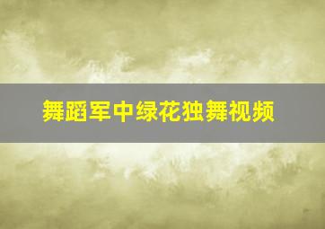 舞蹈军中绿花独舞视频