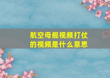 航空母舰视频打仗的视频是什么意思