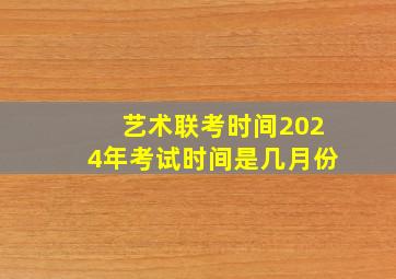 艺术联考时间2024年考试时间是几月份