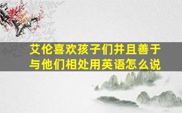 艾伦喜欢孩子们并且善于与他们相处用英语怎么说