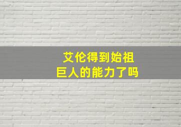 艾伦得到始祖巨人的能力了吗