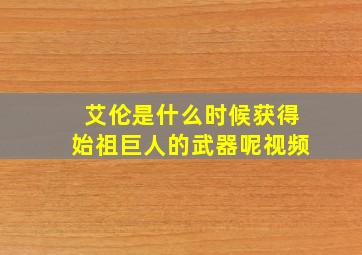 艾伦是什么时候获得始祖巨人的武器呢视频