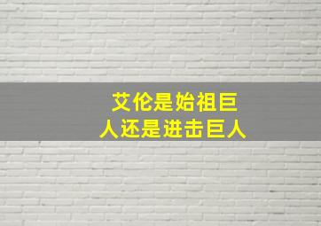 艾伦是始祖巨人还是进击巨人