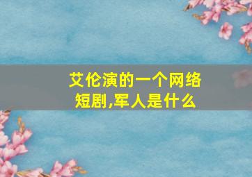 艾伦演的一个网络短剧,军人是什么