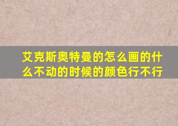 艾克斯奥特曼的怎么画的什么不动的时候的颜色行不行