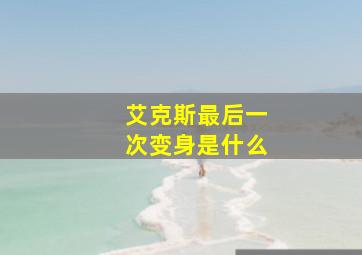 艾克斯最后一次变身是什么