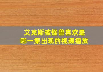 艾克斯被怪兽喜欢是哪一集出现的视频播放