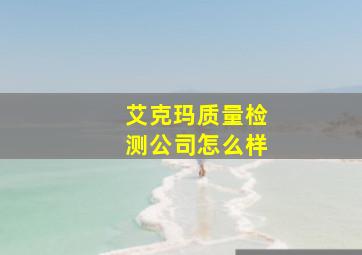 艾克玛质量检测公司怎么样