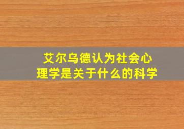 艾尔乌德认为社会心理学是关于什么的科学