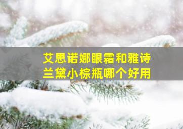 艾思诺娜眼霜和雅诗兰黛小棕瓶哪个好用