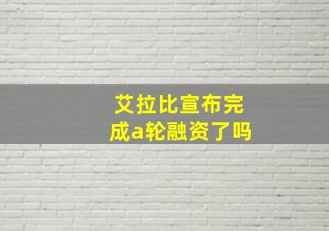 艾拉比宣布完成a轮融资了吗