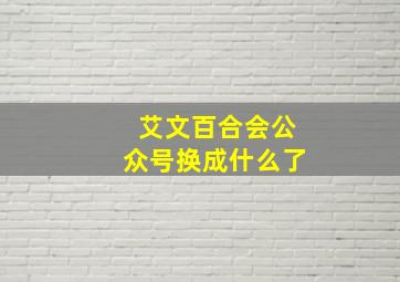 艾文百合会公众号换成什么了