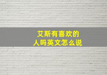 艾斯有喜欢的人吗英文怎么说