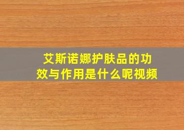 艾斯诺娜护肤品的功效与作用是什么呢视频